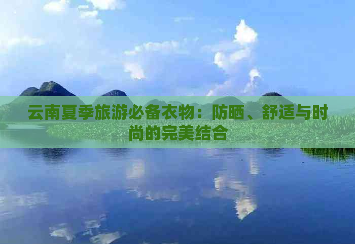 云南夏季旅游必备衣物：防晒、舒适与时尚的完美结合