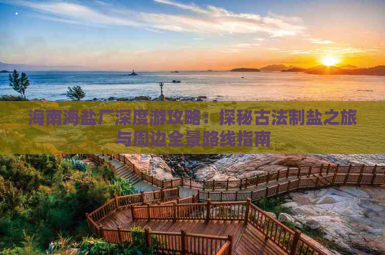 海南海盐厂深度游攻略：探秘古法制盐之旅与周边全景路线指南