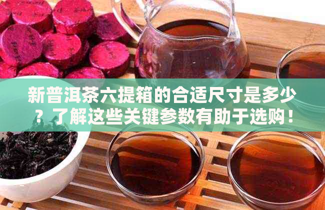 新普洱茶六提箱的合适尺寸是多少？了解这些关键参数有助于选购！