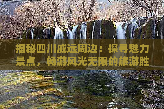 揭秘四川威远周边：探寻魅力景点，畅游风光无限的旅游胜地