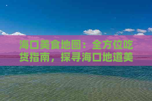 海口美食地图：全方位吃货指南，探寻海口地道美味与隐藏美食秘籍