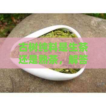 古树纯料是生茶还是熟茶，解答普洱茶的两种制作方式