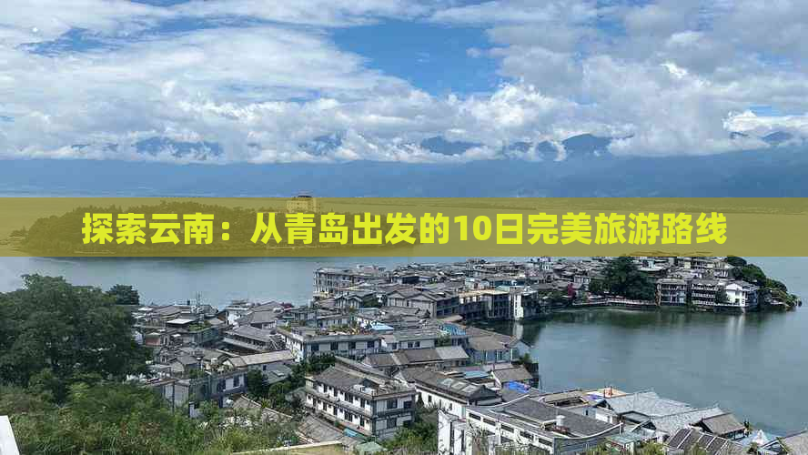 探索云南：从青岛出发的10日完美旅游路线