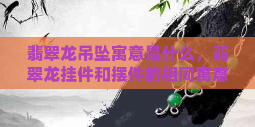 翡翠龙吊坠寓意是什么，翡翠龙挂件和摆件的相同寓意及解释