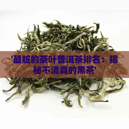 '最脏的茶叶普洱茶排名：揭秘不     的黑茶'