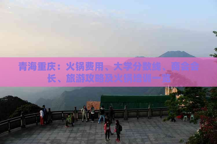 青海重庆：火锅费用、大学分数线、商会会长、旅游攻略及火锅培训一览