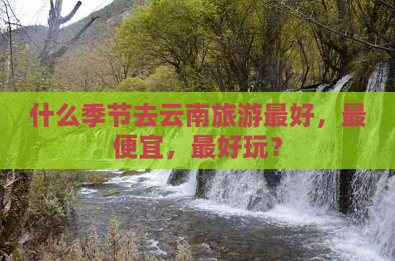 什么季节去云南旅游更好，更便宜，更好玩？