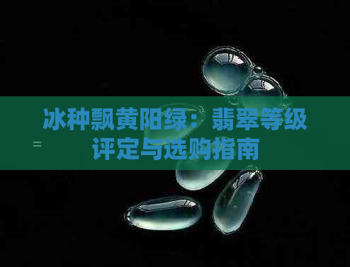 冰种飘黄阳绿：翡翠等级评定与选购指南