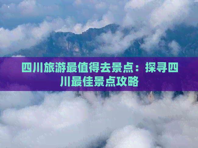 四川旅游最值得去景点：探寻四川更佳景点攻略