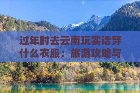 过年时去云南玩实话穿什么衣服：旅游攻略与建议