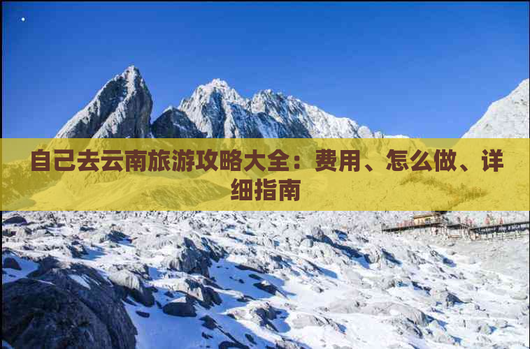 自己去云南旅游攻略大全：费用、怎么做、详细指南