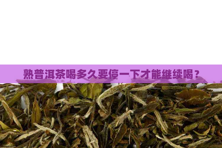 熟普洱茶喝多久要停一下才能继续喝？