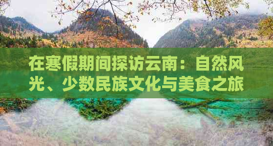 在寒假期间探访云南：自然风光、少数民族文化与美食之旅