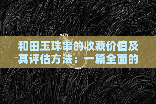 和田玉珠串的收藏价值及其评估方法：一篇全面的解析指南