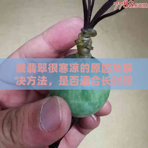 戴翡翠很寒凉的原因及解决方法，是否适合长时间佩戴？