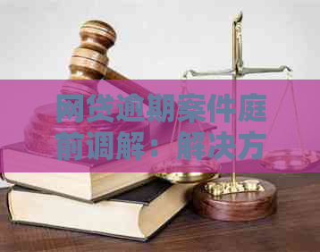 网贷逾期案件庭前调解：解决方法、流程与影响全面解析