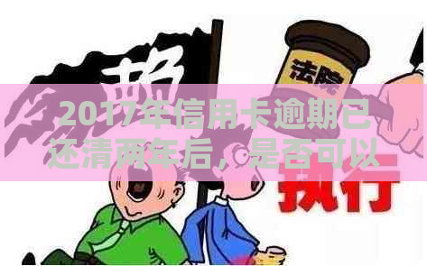 2017年信用卡逾期已还清两年后，是否可以再使用或贷款？