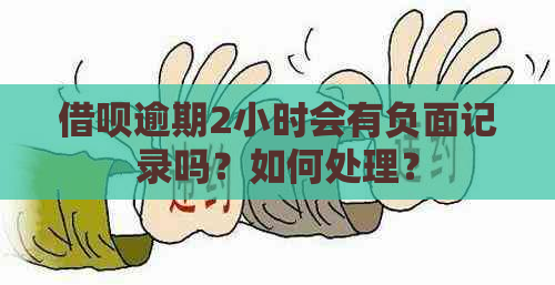 借呗逾期2小时会有负面记录吗？如何处理？