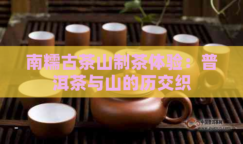 南糯古茶山制茶体验：普洱茶与山的历交织