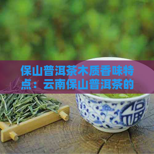 保山普洱茶木质香味特点：云南保山普洱茶的独特风味解析