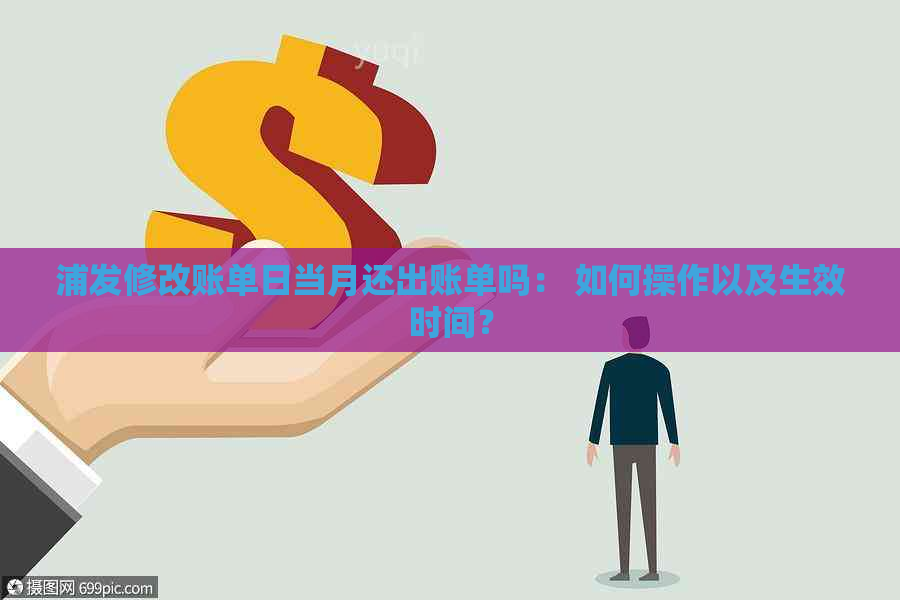 浦发修改账单日当月还出账单吗： 如何操作以及生效时间？