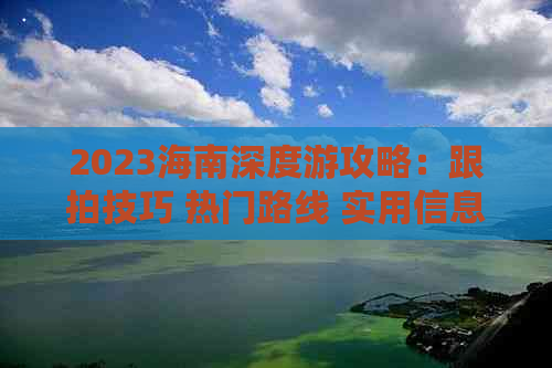 2023海南深度游攻略：跟拍技巧 热门路线 实用信息一本全解读