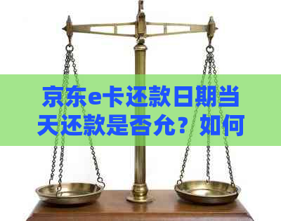 京东e卡还款日期当天还款是否允？如何进行还款以避免逾期？