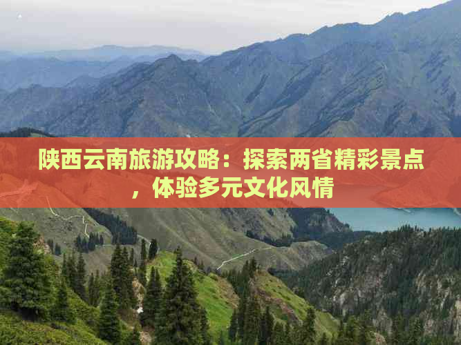 陕西云南旅游攻略：探索两省精彩景点，体验多元文化风情