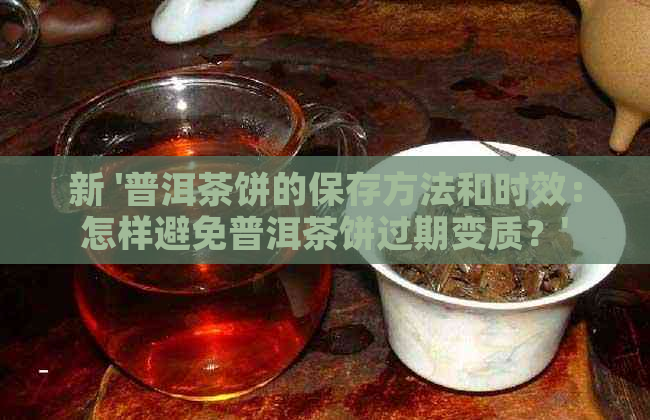 新 '普洱茶饼的保存方法和时效：怎样避免普洱茶饼过期变质？'