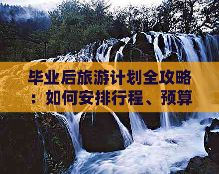 毕业后旅游计划全攻略：如何安排行程、预算、住宿及旅途中的常见问题解答