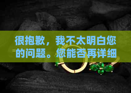 很抱歉，我不太明白您的问题。您能否再详细说明一下您的需求？谢谢！