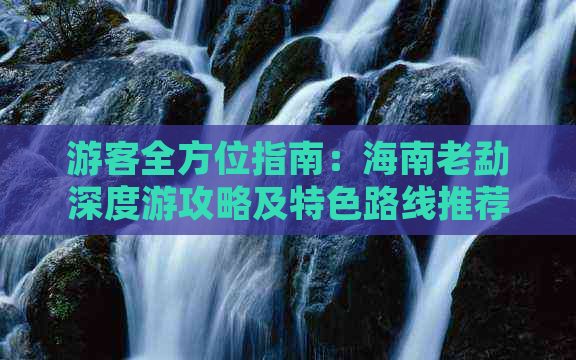 游客全方位指南：海南老勐深度游攻略及特色路线推荐