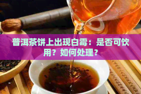 普洱茶饼上出现白霉：是否可饮用？如何处理？