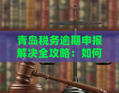 青岛税务逾期申报解决全攻略：如何应对、补救措及注意事项