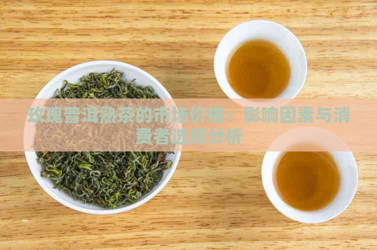 玫瑰普洱熟茶的市场价格：影响因素与消费者选择分析