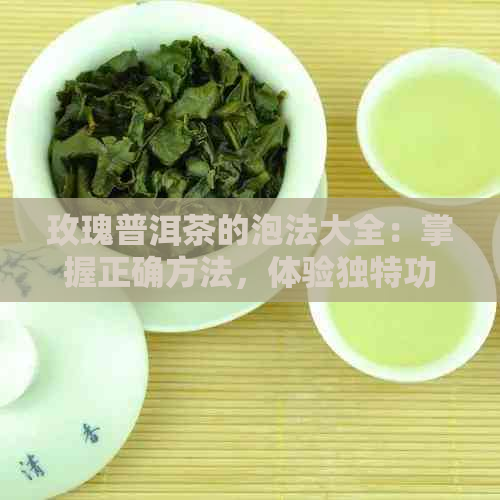 玫瑰普洱茶的泡法大全：掌握正确方法，体验独特功效