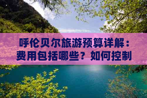 呼伦贝尔旅游预算详解：费用包括哪些？如何控制花费？