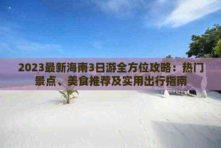 2023最新海南3日游全方位攻略：热门景点、美食推荐及实用出行指南