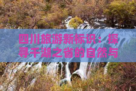 四川旅游新标识：探寻千湖之省的自然与文化宝藏