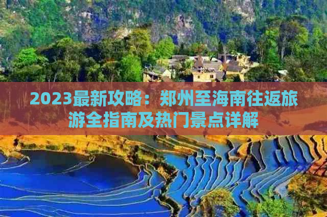 2023最新攻略：郑州至海南往返旅游全指南及热门景点详解