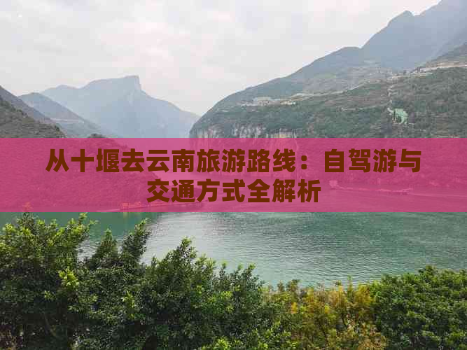 从十堰去云南旅游路线：自驾游与交通方式全解析