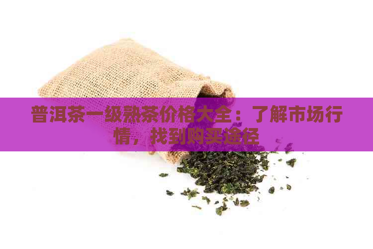 普洱茶一级熟茶价格大全：了解市场行情，找到购买途径