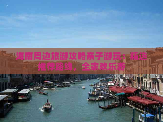 海南周边旅游攻略亲子游玩：精选推荐路线，全家欢乐游