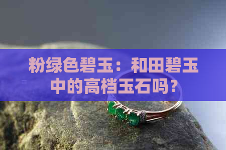 粉绿色碧玉：和田碧玉中的高档玉石吗？