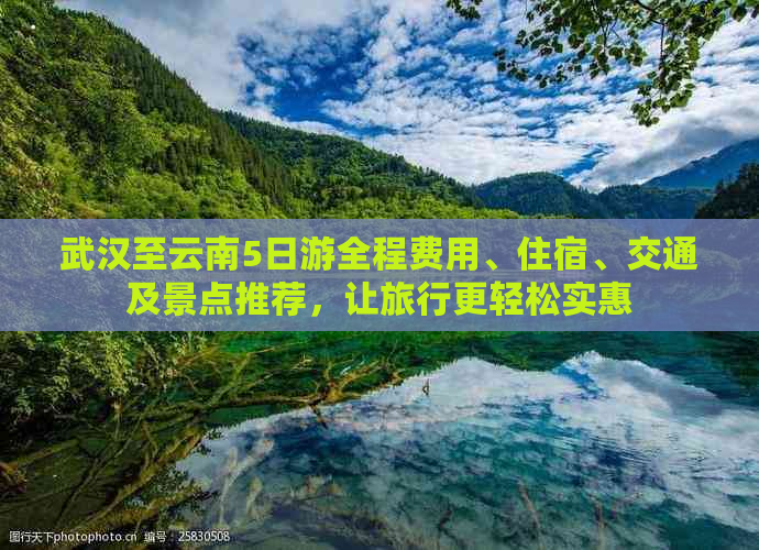 武汉至云南5日游全程费用、住宿、交通及景点推荐，让旅行更轻松实惠