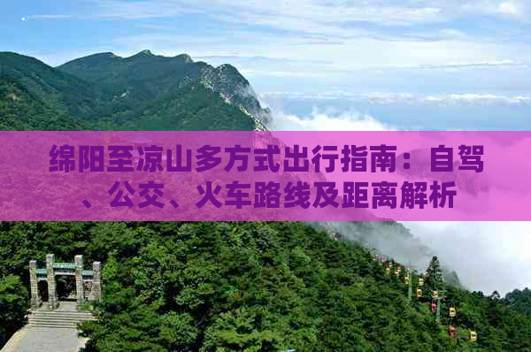 绵阳至凉山多方式出行指南：自驾、公交、火车路线及距离解析