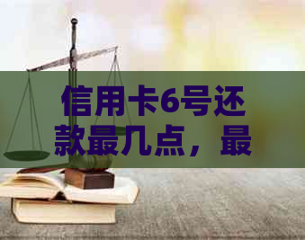 信用卡6号还款最几点，最晚几号还款，几号可以刷，出账单时间是几号？