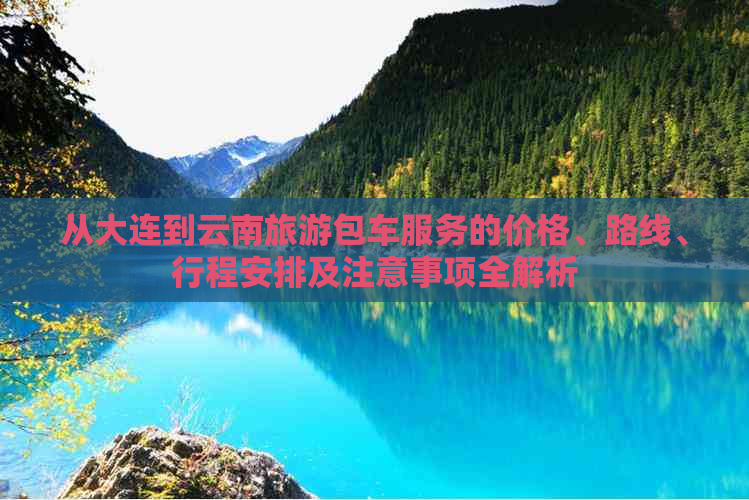 从大连到云南旅游包车服务的价格、路线、行程安排及注意事项全解析