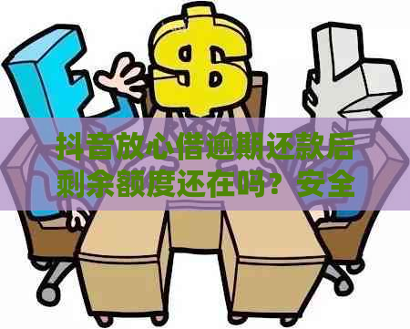 抖音放心借逾期还款后剩余额度还在吗？安全吗？怎么办？