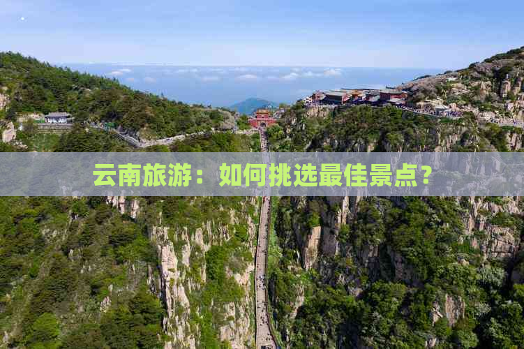 云南旅游：如何挑选更佳景点？